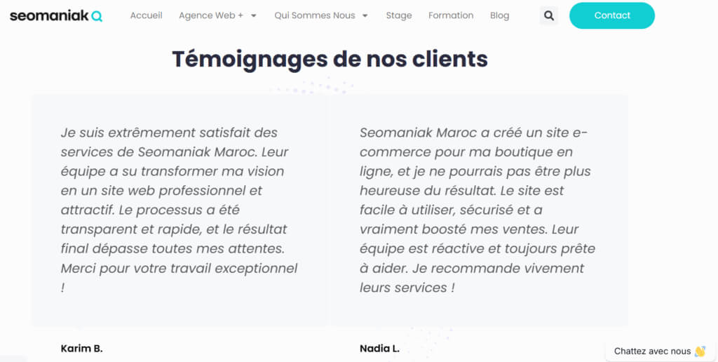 L’image présente une section du site de l’agence Seomaniak Maroc, mettant en avant deux témoignages de clients satisfaits. Karim B. exprime sa grande satisfaction pour la création d’un site web professionnel, rapide et au-delà de ses attentes. Nadia L. souligne l’efficacité de l’équipe qui a conçu une boutique en ligne facile à utiliser, sécurisée et performante en termes de ventes.
